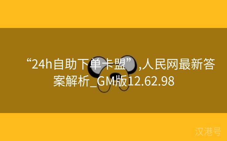 “24h自助下单卡盟”,人民网最新答案解析_GM版12.62.98