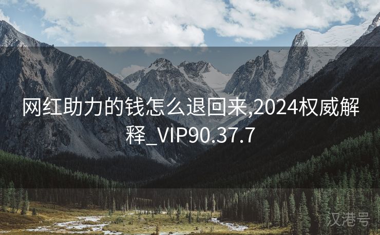 网红助力的钱怎么退回来,2024权威解释_VIP90.37.7