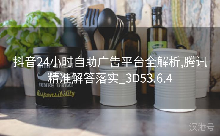 抖音24小时自助广告平台全解析,腾讯精准解答落实_3D53.6.4