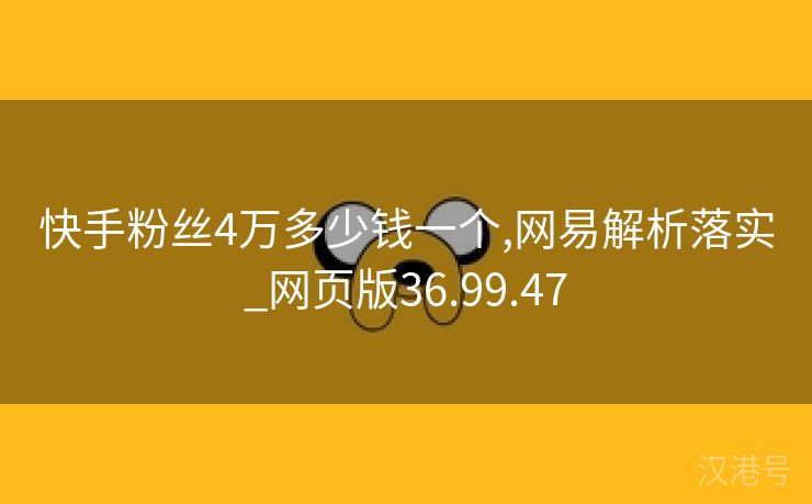 快手粉丝4万多少钱一个,网易解析落实_网页版36.99.47