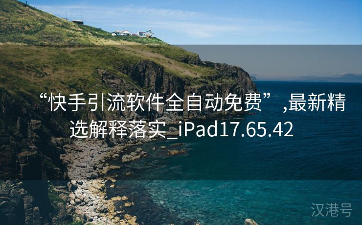 “快手引流软件全自动免费”,最新精选解释落实_iPad17.65.42