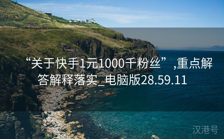 “关于快手1元1000千粉丝”,重点解答解释落实_电脑版28.59.11