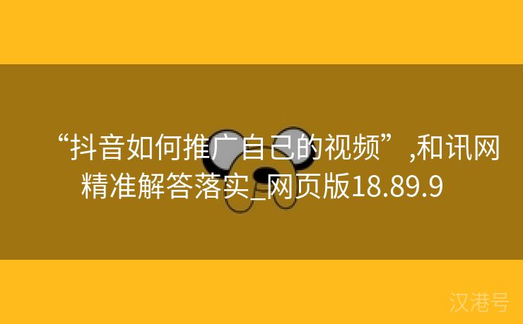 “抖音如何推广自己的视频”,和讯网精准解答落实_网页版18.89.9