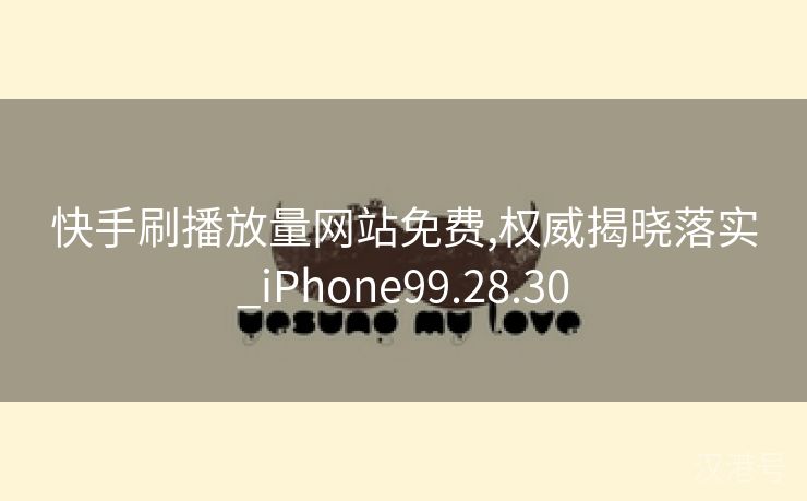 快手刷播放量网站免费,权威揭晓落实_iPhone99.28.30