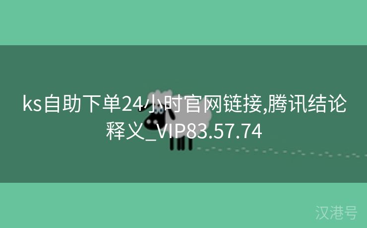 ks自助下单24小时官网链接,腾讯结论释义_VIP83.57.74