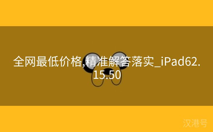 全网最低价格,精准解答落实_iPad62.15.50