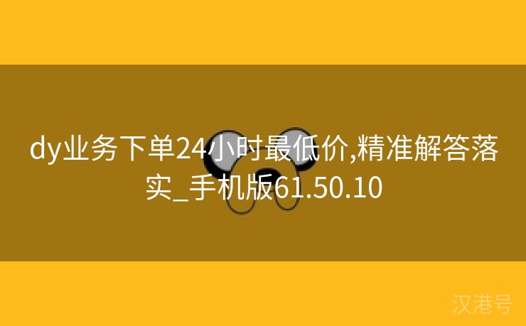 dy业务下单24小时最低价,精准解答落实_手机版61.50.10