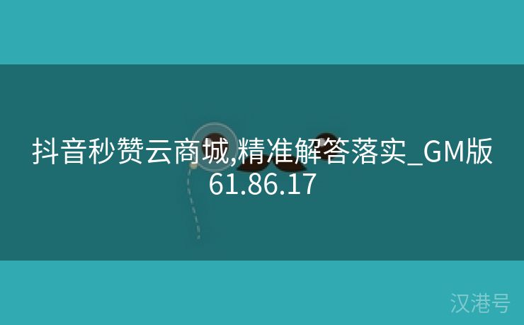 抖音秒赞云商城,精准解答落实_GM版61.86.17