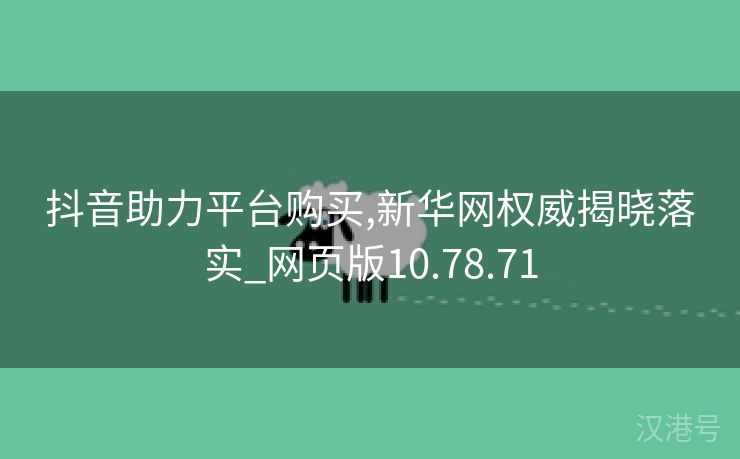 抖音助力平台购买,新华网权威揭晓落实_网页版10.78.71