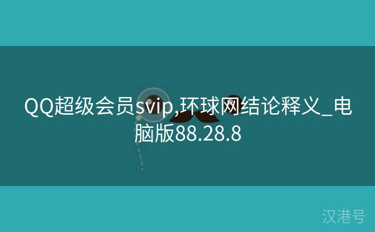 QQ超级会员svip,环球网结论释义_电脑版88.28.8