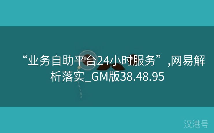 “业务自助平台24小时服务”,网易解析落实_GM版38.48.95