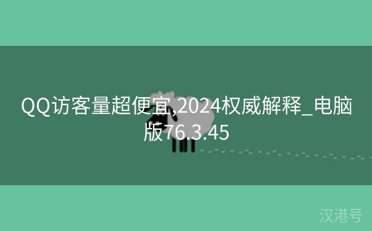 QQ访客量超便宜,2024权威解释_电脑版76.3.45