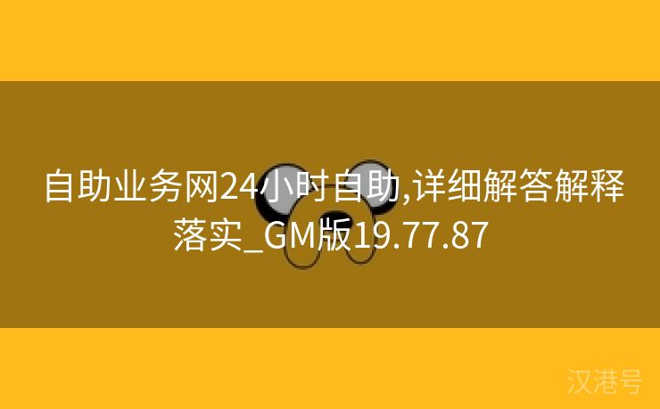 自助业务网24小时自助,详细解答解释落实_GM版19.77.87