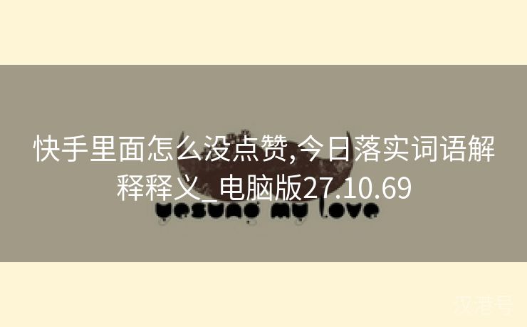 快手里面怎么没点赞,今日落实词语解释释义_电脑版27.10.69