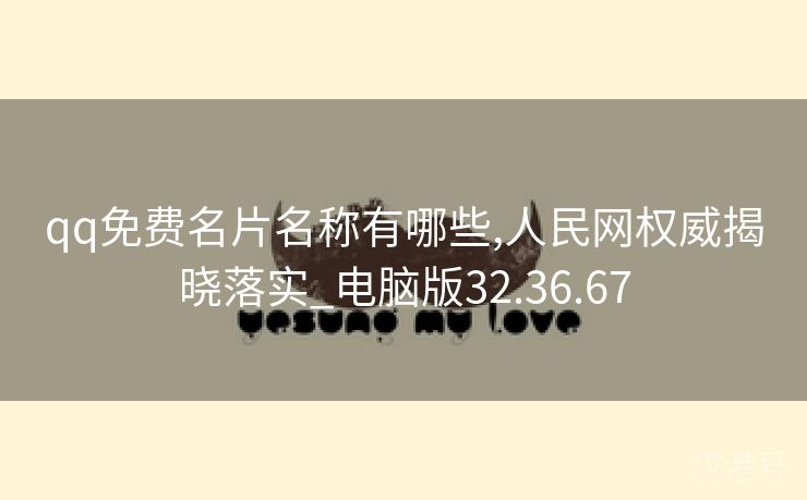 qq免费名片名称有哪些,人民网权威揭晓落实_电脑版32.36.67