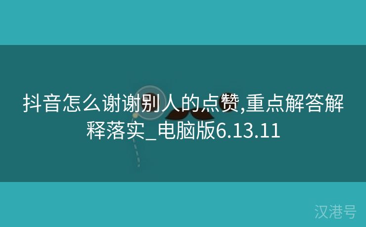 抖音怎么谢谢别人的点赞,重点解答解释落实_电脑版6.13.11