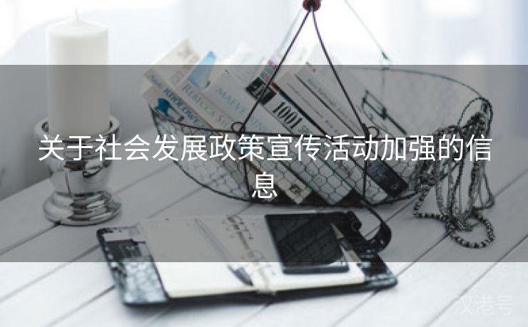 关于社会发展政策宣传活动加强的信息