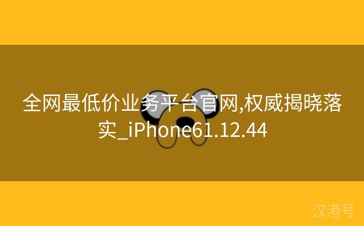 全网最低价业务平台官网,权威揭晓落实_iPhone61.12.44