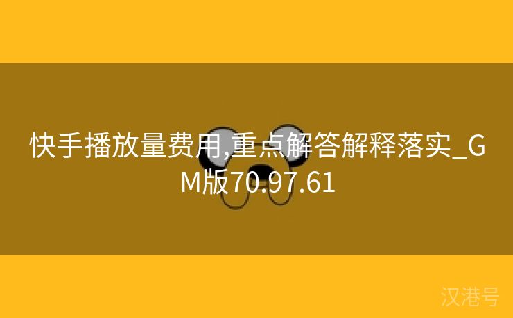 快手播放量费用,重点解答解释落实_GM版70.97.61