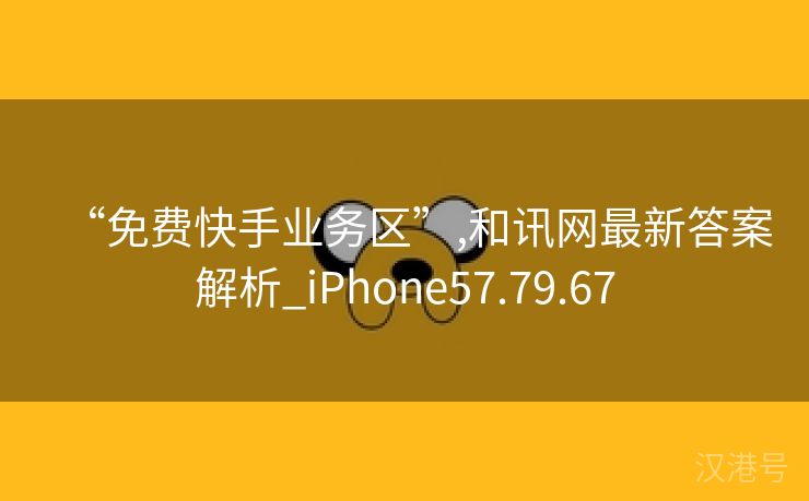 “免费快手业务区”,和讯网最新答案解析_iPhone57.79.67