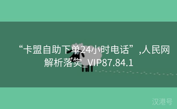 “卡盟自助下单24小时电话”,人民网解析落实_VIP87.84.1