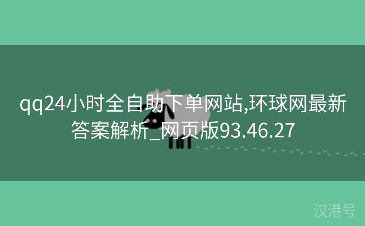 qq24小时全自助下单网站,环球网最新答案解析_网页版93.46.27