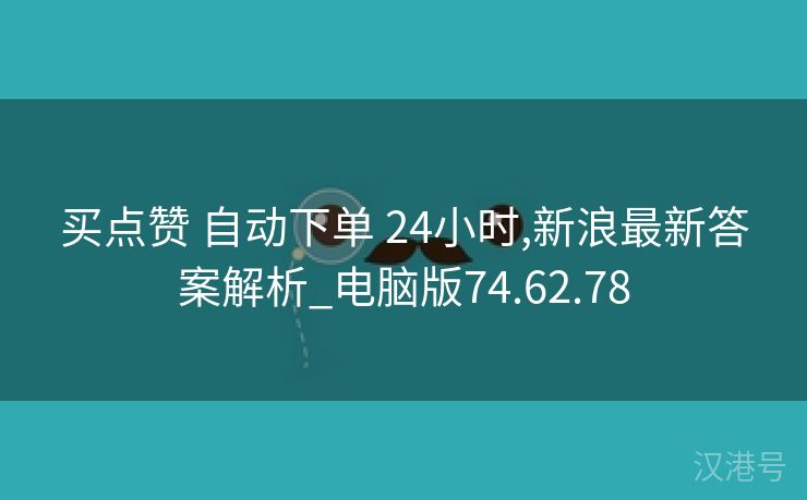 买点赞 自动下单 24小时,新浪最新答案解析_电脑版74.62.78