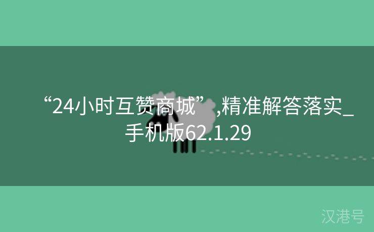 “24小时互赞商城”,精准解答落实_手机版62.1.29