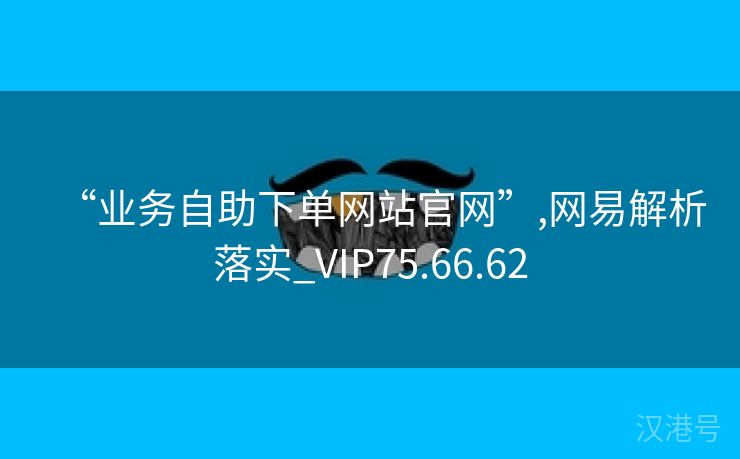 “业务自助下单网站官网”,网易解析落实_VIP75.66.62