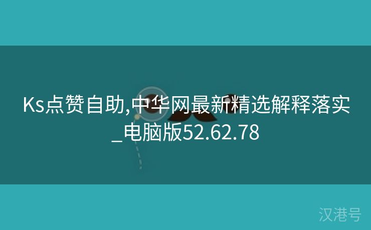 Ks点赞自助,中华网最新精选解释落实_电脑版52.62.78