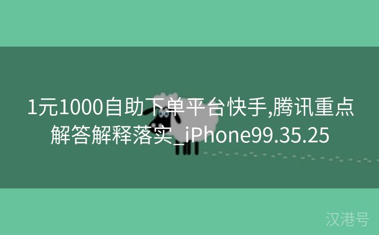 1元1000自助下单平台快手,腾讯重点解答解释落实_iPhone99.35.25