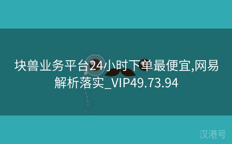 块兽业务平台24小时下单最便宜,网易解析落实_VIP49.73.94