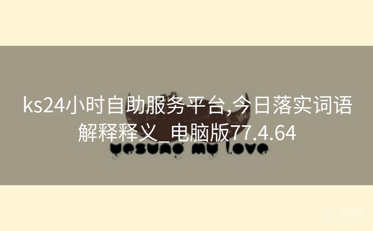 ks24小时自助服务平台,今日落实词语解释释义_电脑版77.4.64