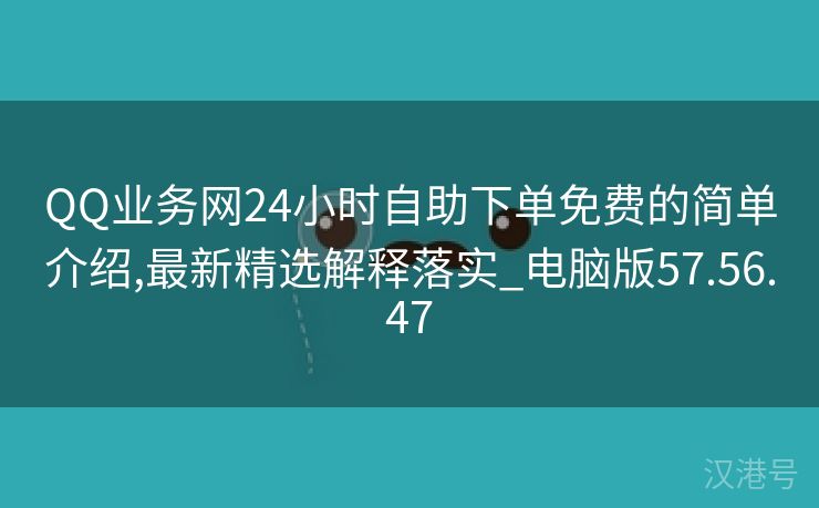 QQ业务网24小时自助下单免费的简单介绍,最新精选解释落实_电脑版57.56.47