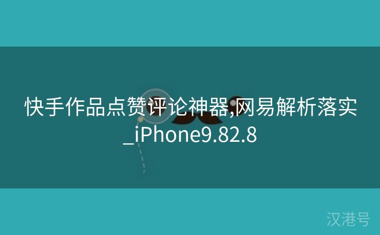 快手作品点赞评论神器,网易解析落实_iPhone9.82.8