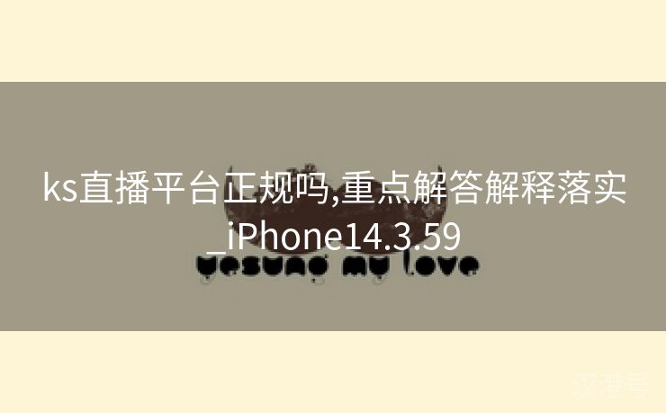 ks直播平台正规吗,重点解答解释落实_iPhone14.3.59