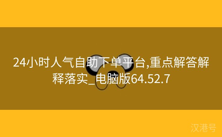 24小时人气自助下单平台,重点解答解释落实_电脑版64.52.7