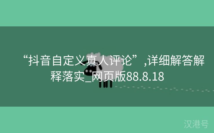 “抖音自定义真人评论”,详细解答解释落实_网页版88.8.18