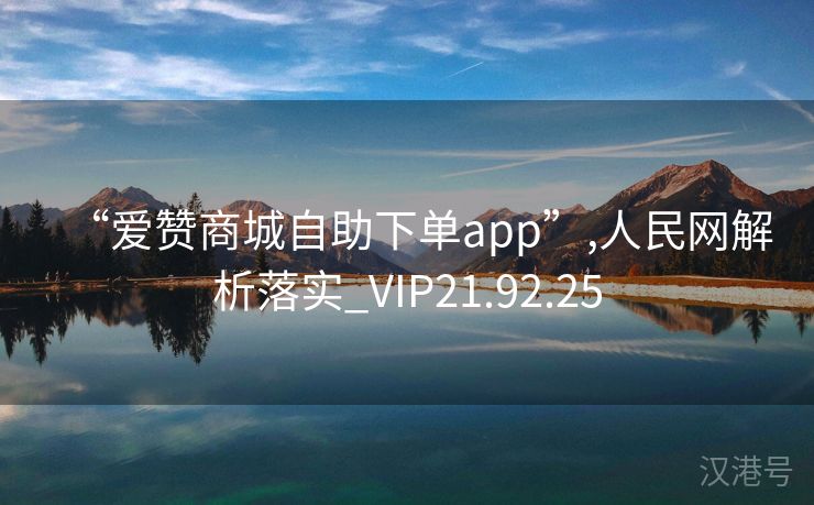 “爱赞商城自助下单app”,人民网解析落实_VIP21.92.25