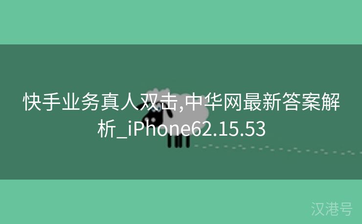 快手业务真人双击,中华网最新答案解析_iPhone62.15.53