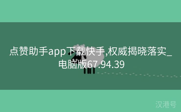 点赞助手app下载快手,权威揭晓落实_电脑版67.94.39