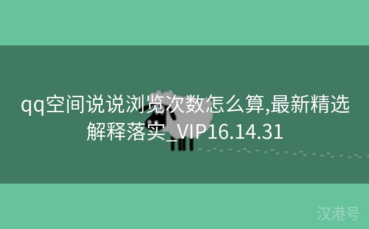 qq空间说说浏览次数怎么算,最新精选解释落实_VIP16.14.31