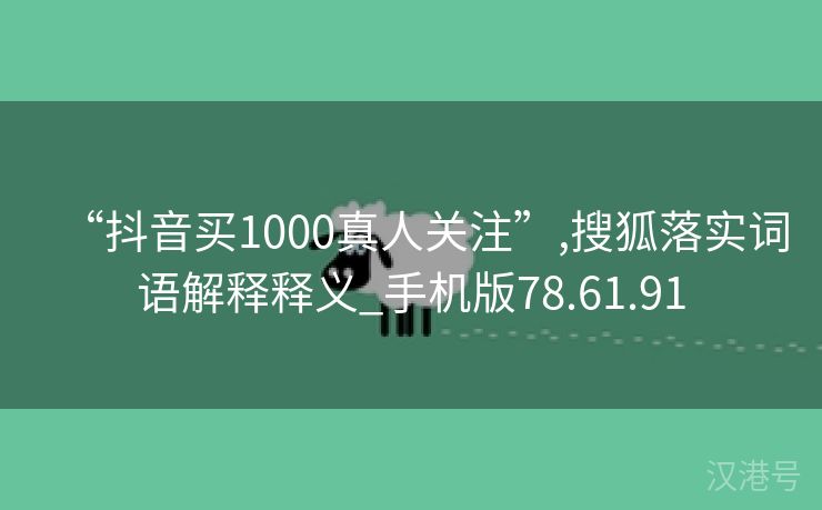 “抖音买1000真人关注”,搜狐落实词语解释释义_手机版78.61.91