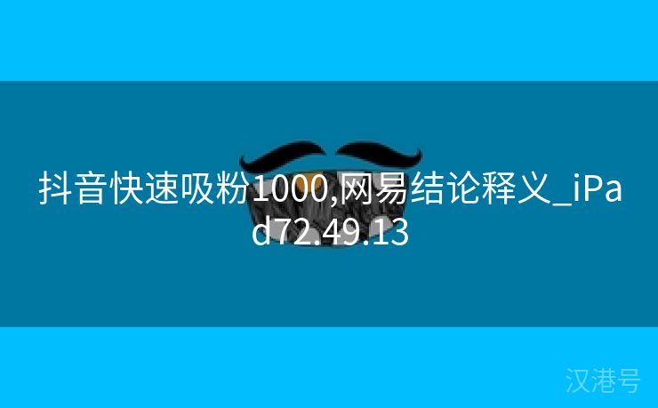 抖音快速吸粉1000,网易结论释义_iPad72.49.13