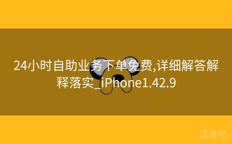 24小时自助业务下单免费,详细解答解释落实_iPhone1.42.9