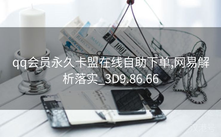 qq会员永久卡盟在线自助下单,网易解析落实_3D9.86.66