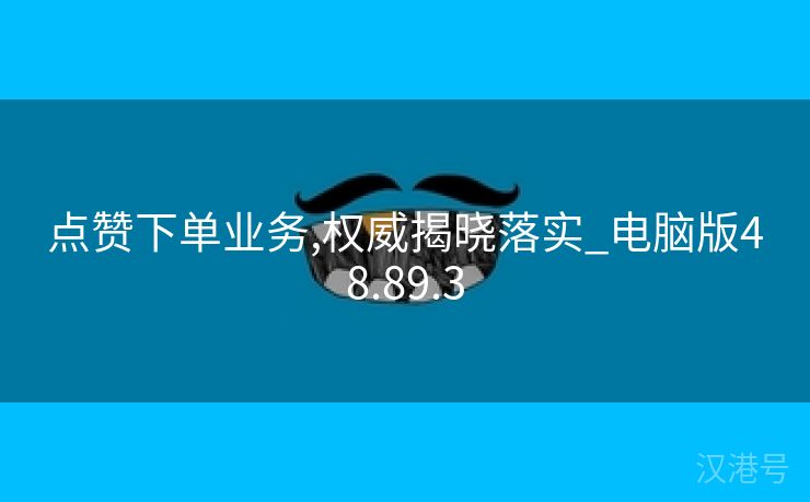 点赞下单业务,权威揭晓落实_电脑版48.89.3