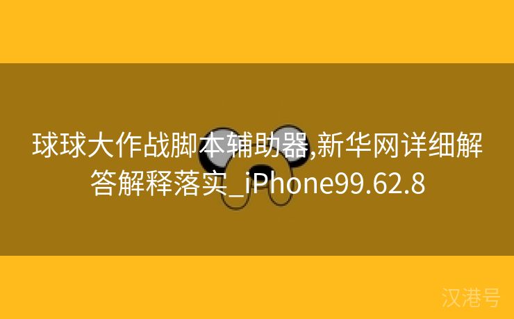 球球大作战脚本辅助器,新华网详细解答解释落实_iPhone99.62.8