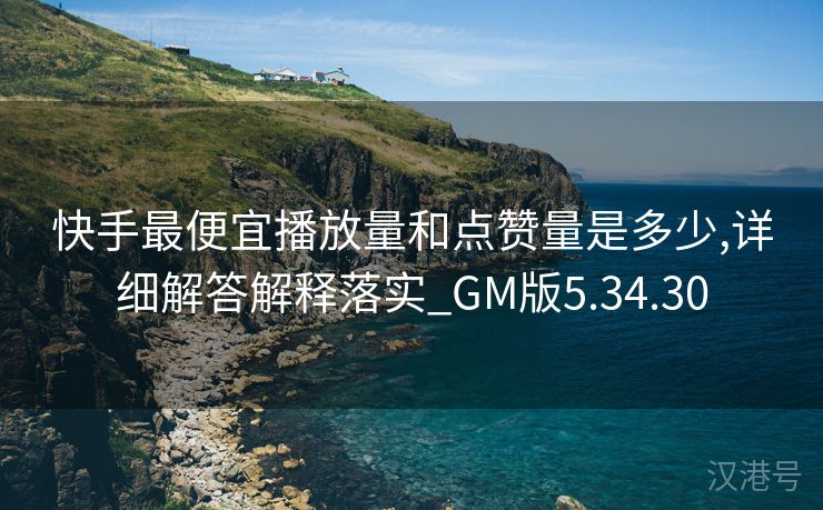 快手最便宜播放量和点赞量是多少,详细解答解释落实_GM版5.34.30