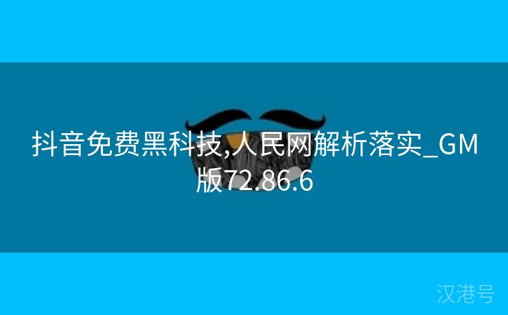 抖音免费黑科技,人民网解析落实_GM版72.86.6